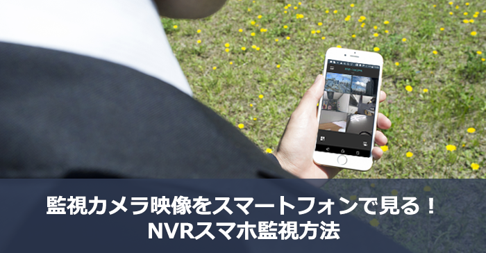 監視カメラ映像をスマートフォンで見る！NVRスマホ監視方法