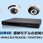 在庫あり！2022年4月即納モデルのお知らせ～NVRとネットワークカメラ(AXIS／VIVOTEK)～