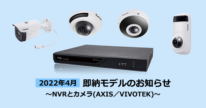 在庫あり！2022年4月即納モデルのお知らせ～NVRとネットワークカメラ(AXIS／VIVOTEK)～