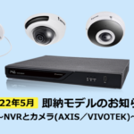在庫あり！2022年5月即納モデルのお知らせ～NVRとカメラ(AXIS／VIVOTEK)
