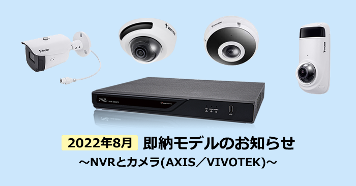 在庫あり！2022年8月即納モデルのお知らせ～NVRとネットワークカメラ(AXIS／VIVOTEK)～
